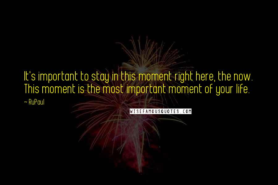 RuPaul Quotes: It's important to stay in this moment right here, the now. This moment is the most important moment of your life.