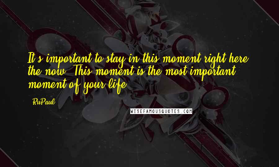 RuPaul Quotes: It's important to stay in this moment right here, the now. This moment is the most important moment of your life.