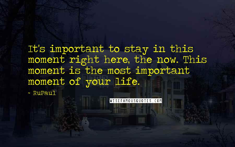RuPaul Quotes: It's important to stay in this moment right here, the now. This moment is the most important moment of your life.