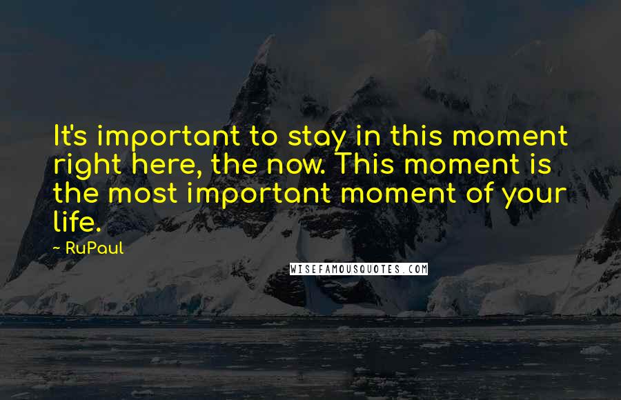 RuPaul Quotes: It's important to stay in this moment right here, the now. This moment is the most important moment of your life.