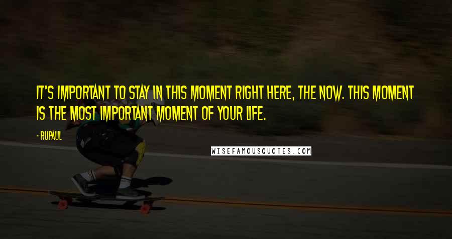 RuPaul Quotes: It's important to stay in this moment right here, the now. This moment is the most important moment of your life.