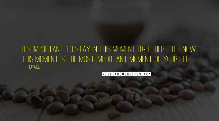 RuPaul Quotes: It's important to stay in this moment right here, the now. This moment is the most important moment of your life.