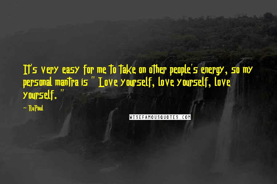 RuPaul Quotes: It's very easy for me to take on other people's energy, so my personal mantra is " Love yourself, love yourself, love yourself. "