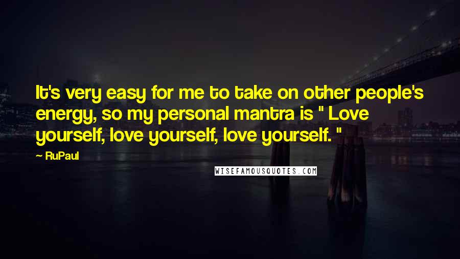 RuPaul Quotes: It's very easy for me to take on other people's energy, so my personal mantra is " Love yourself, love yourself, love yourself. "