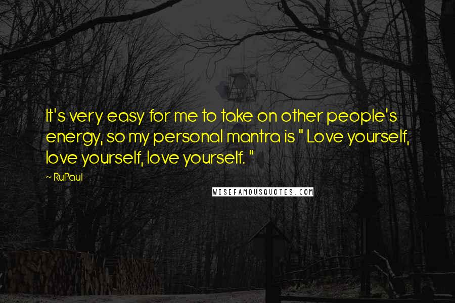 RuPaul Quotes: It's very easy for me to take on other people's energy, so my personal mantra is " Love yourself, love yourself, love yourself. "