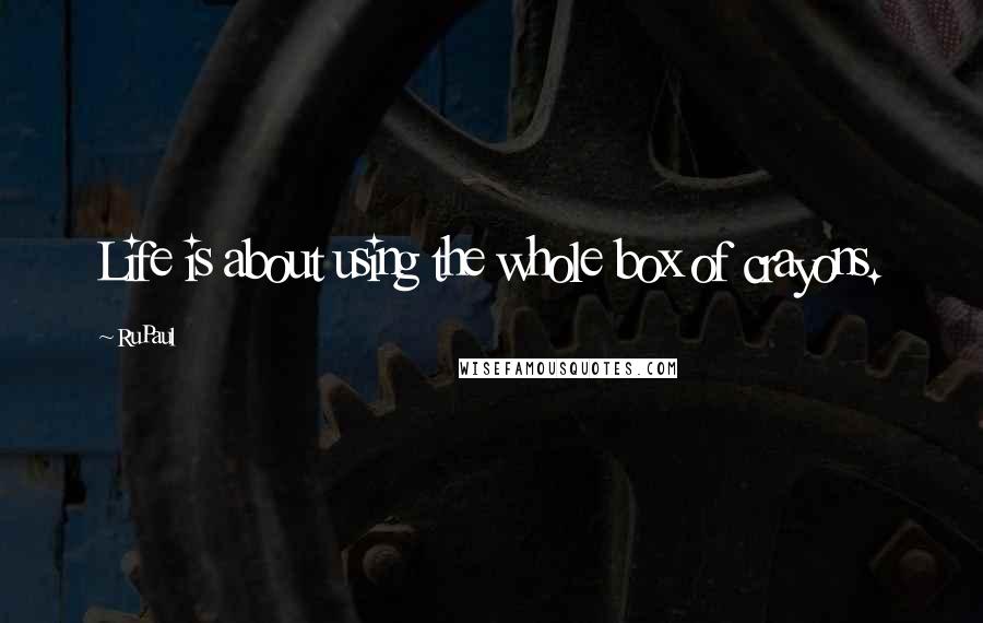 RuPaul Quotes: Life is about using the whole box of crayons.