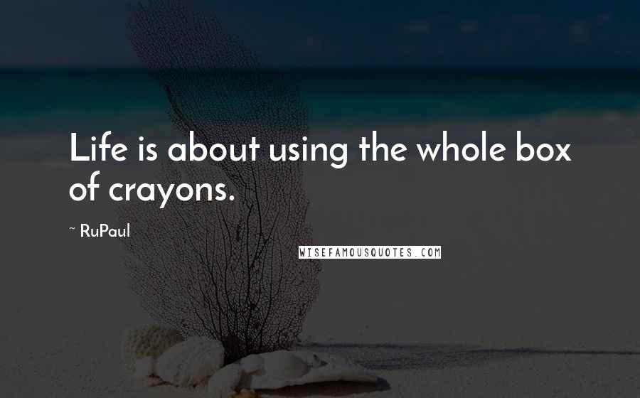 RuPaul Quotes: Life is about using the whole box of crayons.