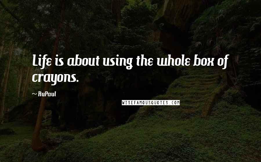 RuPaul Quotes: Life is about using the whole box of crayons.