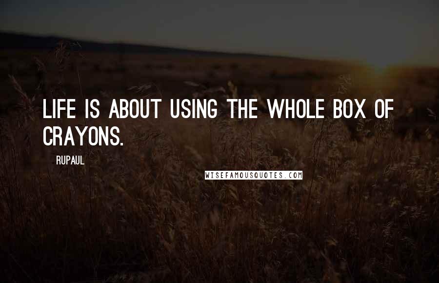 RuPaul Quotes: Life is about using the whole box of crayons.