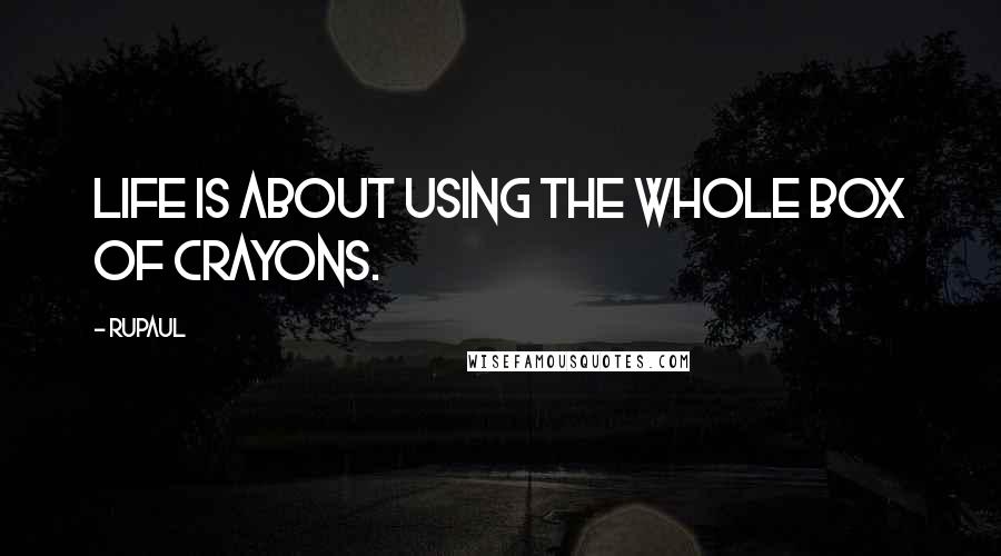 RuPaul Quotes: Life is about using the whole box of crayons.