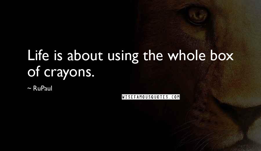 RuPaul Quotes: Life is about using the whole box of crayons.