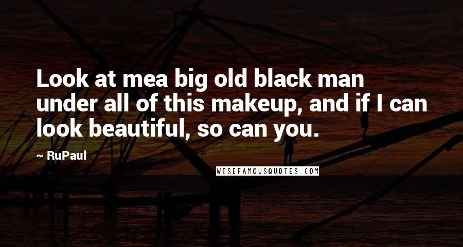 RuPaul Quotes: Look at mea big old black man under all of this makeup, and if I can look beautiful, so can you.