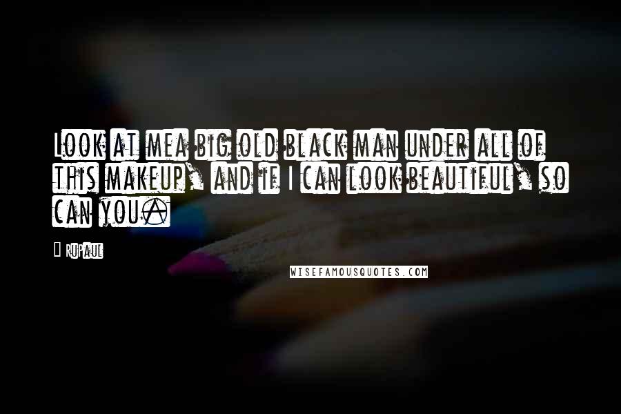 RuPaul Quotes: Look at mea big old black man under all of this makeup, and if I can look beautiful, so can you.