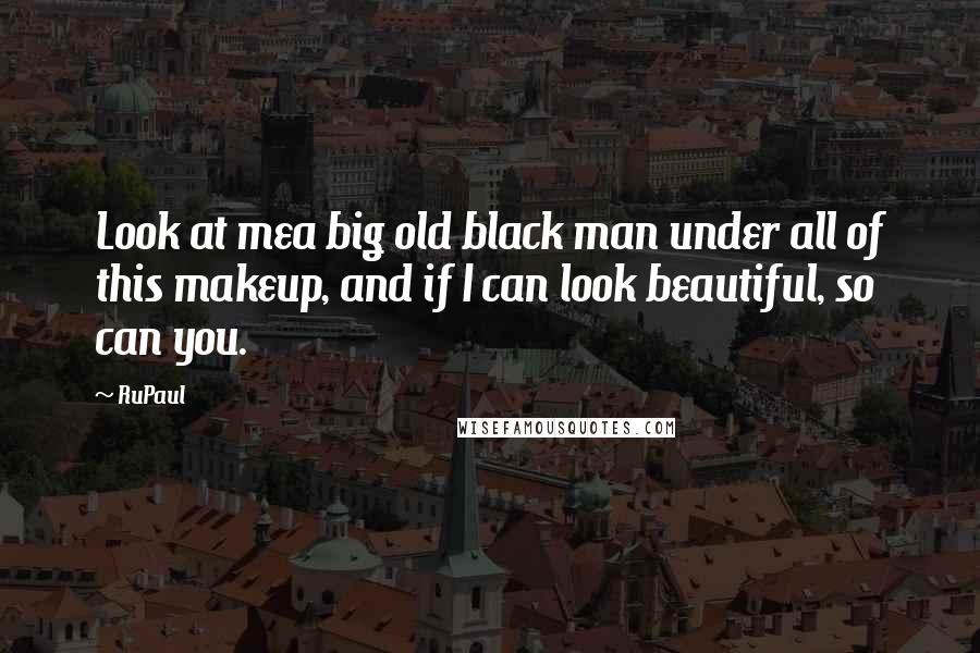 RuPaul Quotes: Look at mea big old black man under all of this makeup, and if I can look beautiful, so can you.