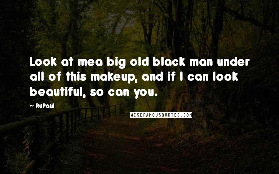 RuPaul Quotes: Look at mea big old black man under all of this makeup, and if I can look beautiful, so can you.