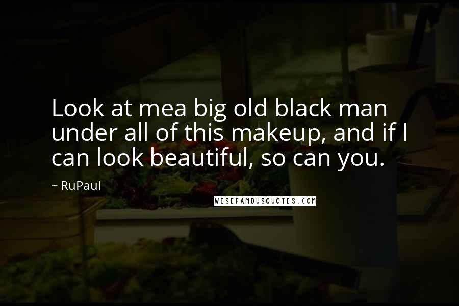 RuPaul Quotes: Look at mea big old black man under all of this makeup, and if I can look beautiful, so can you.