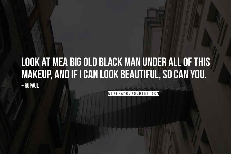 RuPaul Quotes: Look at mea big old black man under all of this makeup, and if I can look beautiful, so can you.