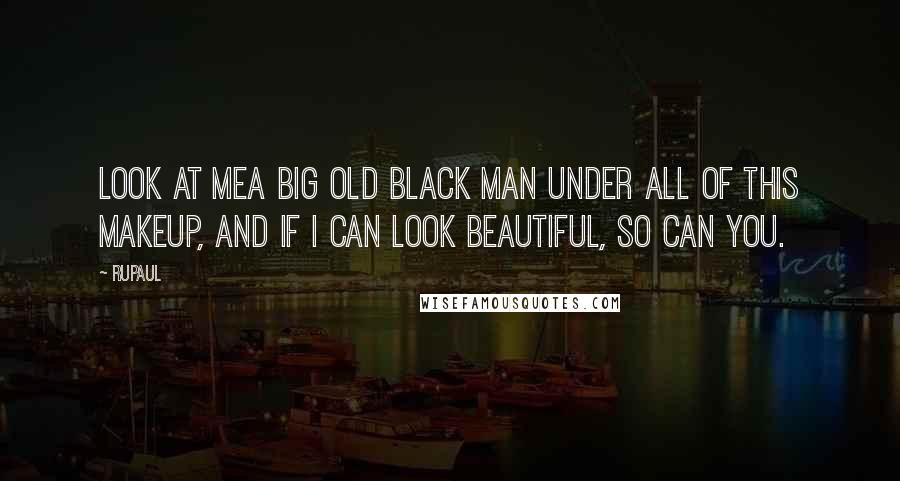 RuPaul Quotes: Look at mea big old black man under all of this makeup, and if I can look beautiful, so can you.