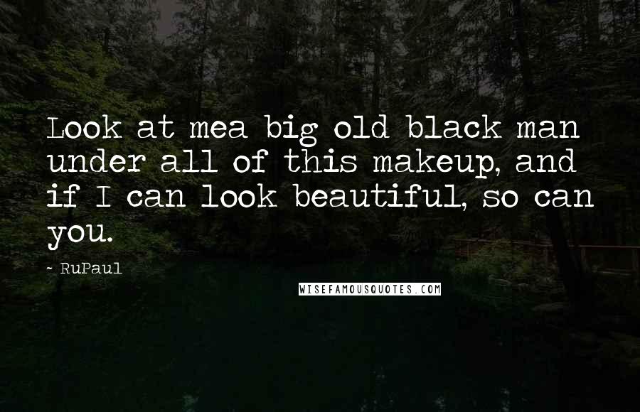 RuPaul Quotes: Look at mea big old black man under all of this makeup, and if I can look beautiful, so can you.
