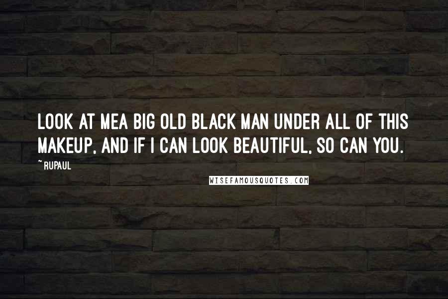 RuPaul Quotes: Look at mea big old black man under all of this makeup, and if I can look beautiful, so can you.