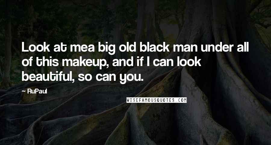 RuPaul Quotes: Look at mea big old black man under all of this makeup, and if I can look beautiful, so can you.