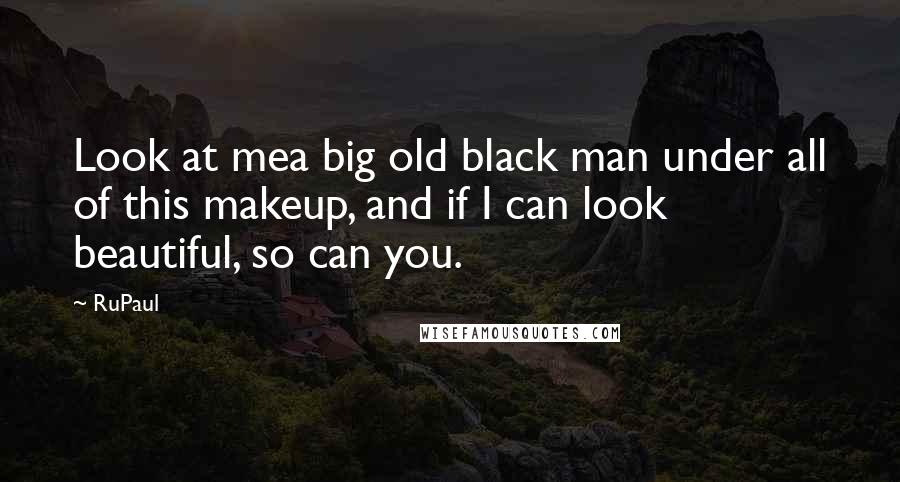 RuPaul Quotes: Look at mea big old black man under all of this makeup, and if I can look beautiful, so can you.