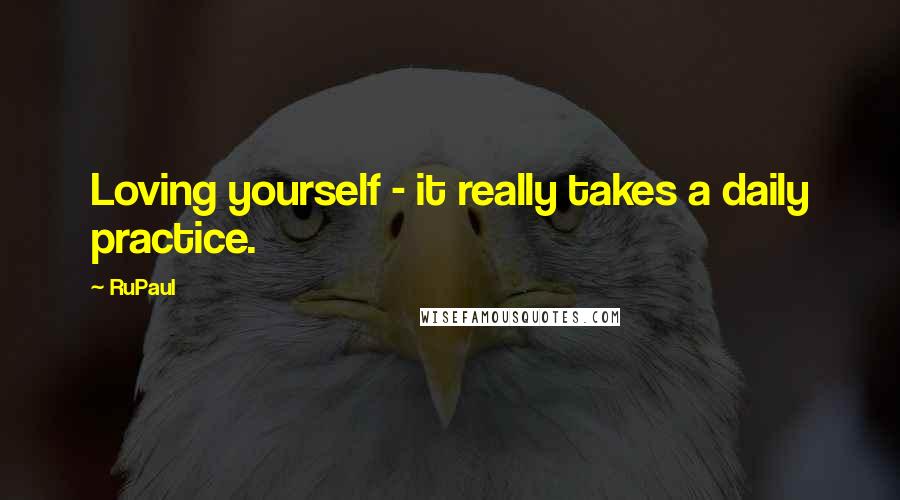 RuPaul Quotes: Loving yourself - it really takes a daily practice.