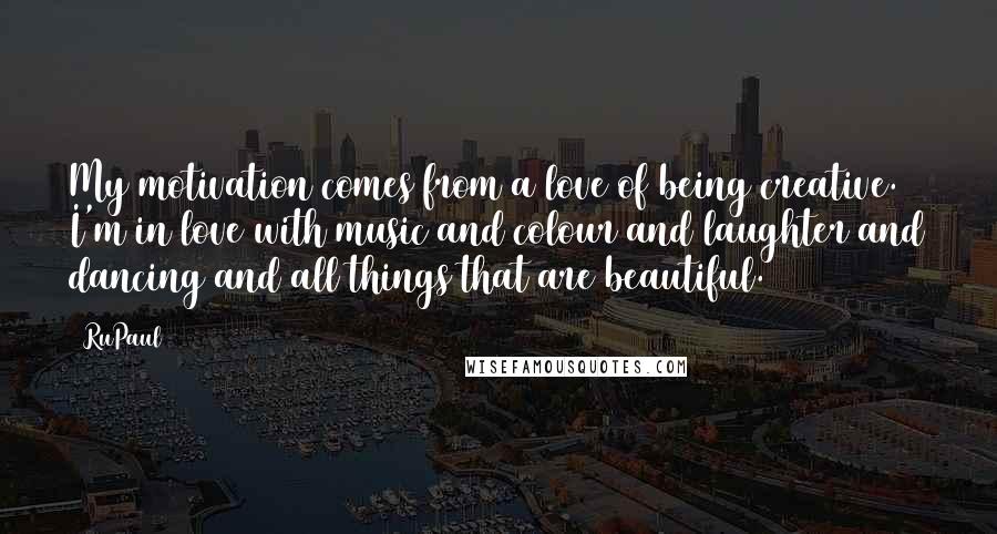 RuPaul Quotes: My motivation comes from a love of being creative. I'm in love with music and colour and laughter and dancing and all things that are beautiful.