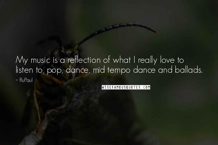 RuPaul Quotes: My music is a reflection of what I really love to listen to, pop, dance, mid tempo dance and ballads.