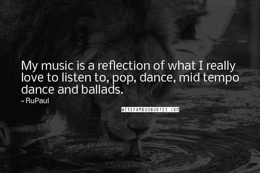 RuPaul Quotes: My music is a reflection of what I really love to listen to, pop, dance, mid tempo dance and ballads.