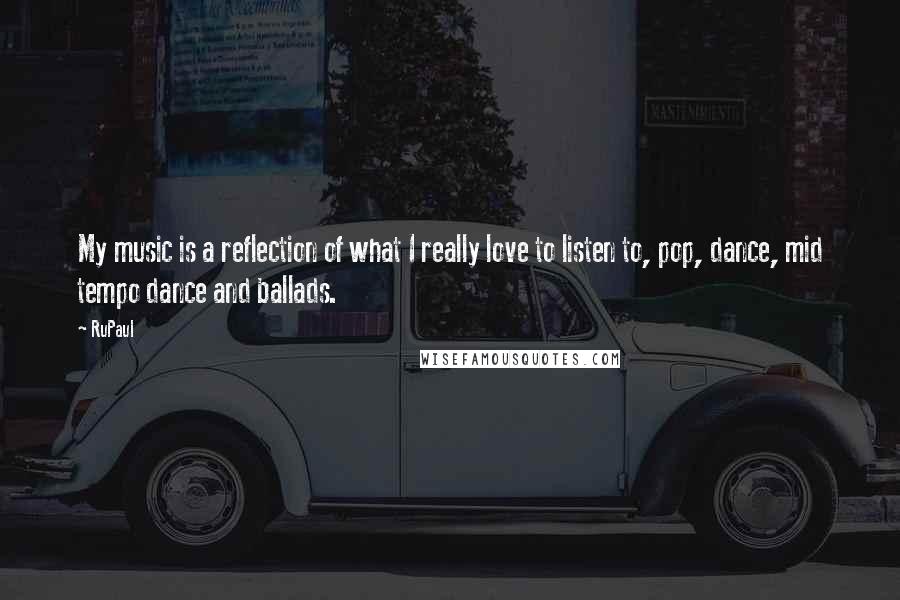 RuPaul Quotes: My music is a reflection of what I really love to listen to, pop, dance, mid tempo dance and ballads.