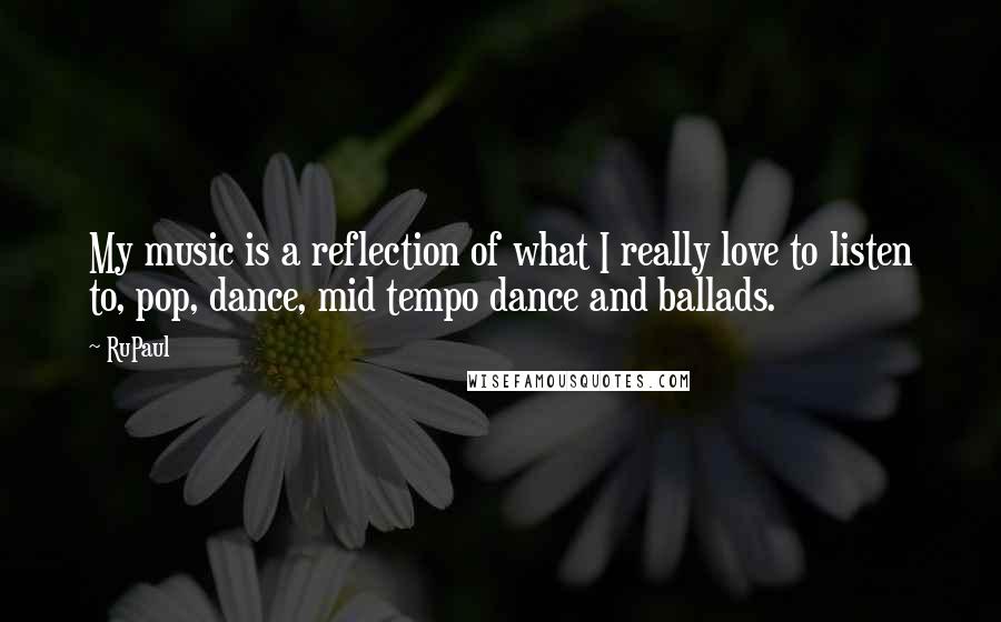 RuPaul Quotes: My music is a reflection of what I really love to listen to, pop, dance, mid tempo dance and ballads.