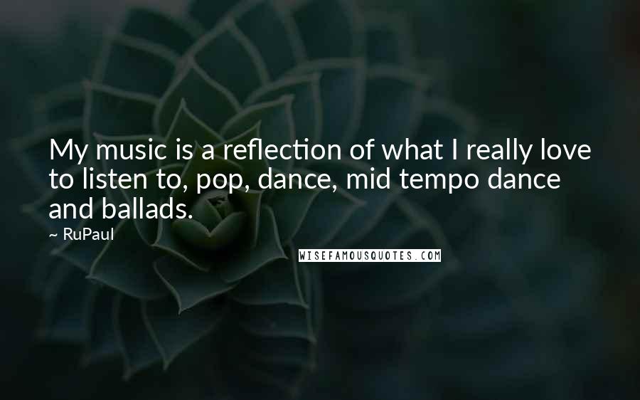 RuPaul Quotes: My music is a reflection of what I really love to listen to, pop, dance, mid tempo dance and ballads.