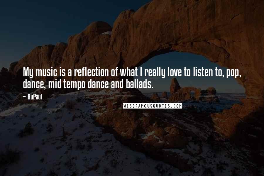 RuPaul Quotes: My music is a reflection of what I really love to listen to, pop, dance, mid tempo dance and ballads.