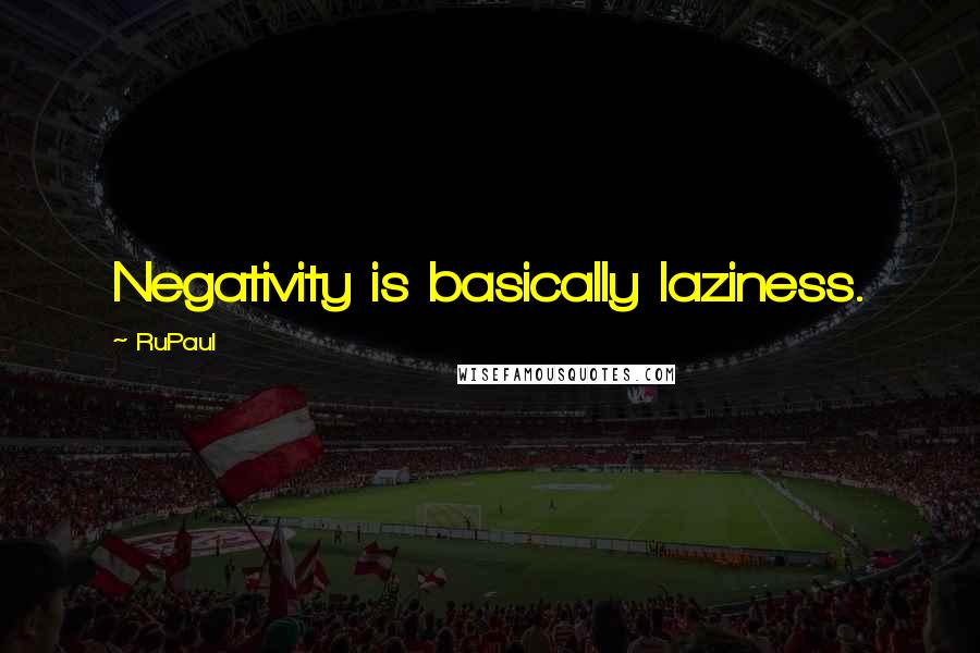 RuPaul Quotes: Negativity is basically laziness.