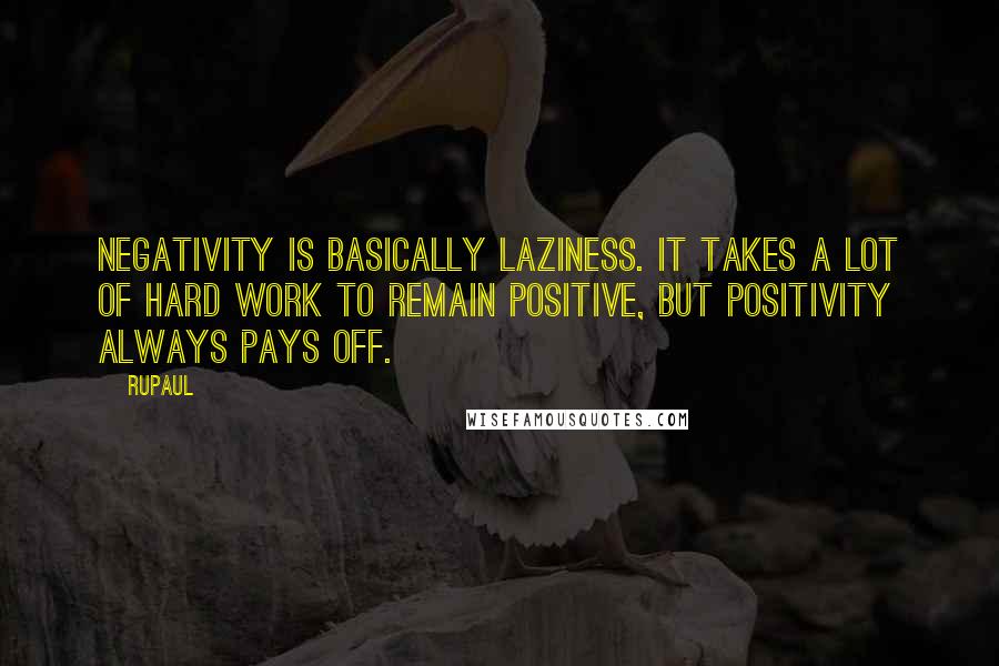 RuPaul Quotes: Negativity is basically laziness. It takes a lot of hard work to remain positive, but positivity always pays off.