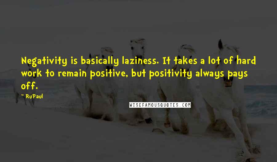 RuPaul Quotes: Negativity is basically laziness. It takes a lot of hard work to remain positive, but positivity always pays off.