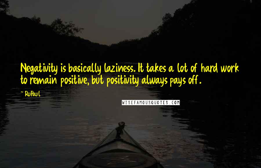RuPaul Quotes: Negativity is basically laziness. It takes a lot of hard work to remain positive, but positivity always pays off.
