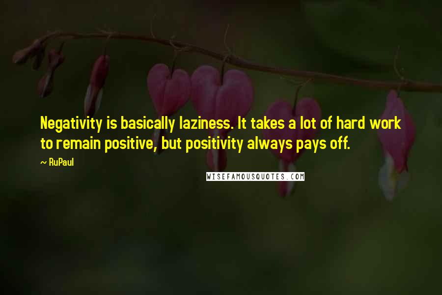 RuPaul Quotes: Negativity is basically laziness. It takes a lot of hard work to remain positive, but positivity always pays off.
