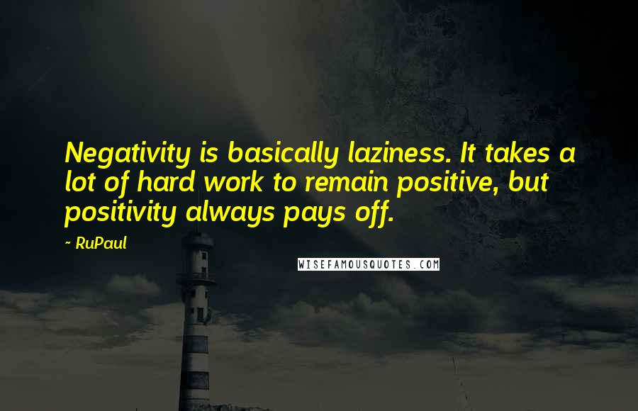 RuPaul Quotes: Negativity is basically laziness. It takes a lot of hard work to remain positive, but positivity always pays off.