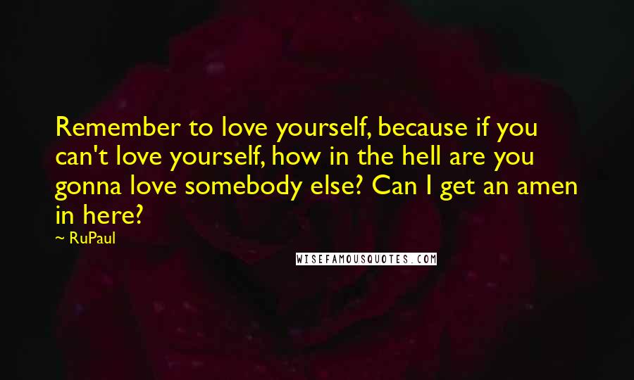 RuPaul Quotes: Remember to love yourself, because if you can't love yourself, how in the hell are you gonna love somebody else? Can I get an amen in here?