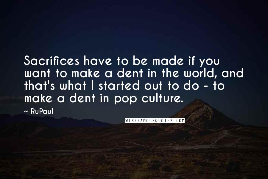 RuPaul Quotes: Sacrifices have to be made if you want to make a dent in the world, and that's what I started out to do - to make a dent in pop culture.