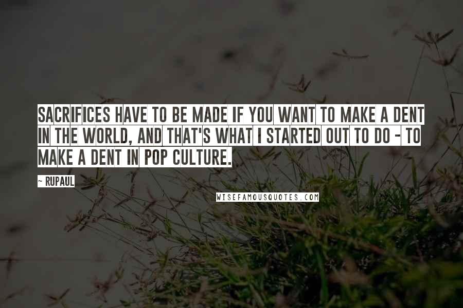 RuPaul Quotes: Sacrifices have to be made if you want to make a dent in the world, and that's what I started out to do - to make a dent in pop culture.