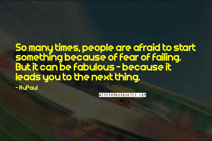 RuPaul Quotes: So many times, people are afraid to start something because of fear of failing. But it can be fabulous - because it leads you to the next thing.