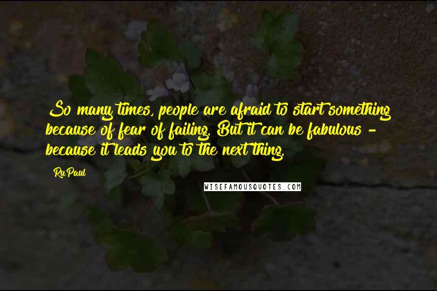 RuPaul Quotes: So many times, people are afraid to start something because of fear of failing. But it can be fabulous - because it leads you to the next thing.