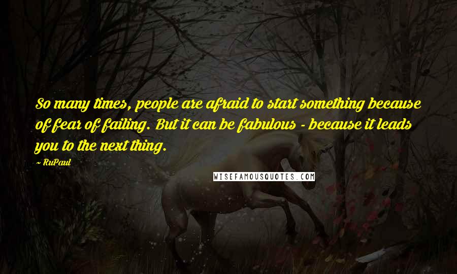 RuPaul Quotes: So many times, people are afraid to start something because of fear of failing. But it can be fabulous - because it leads you to the next thing.