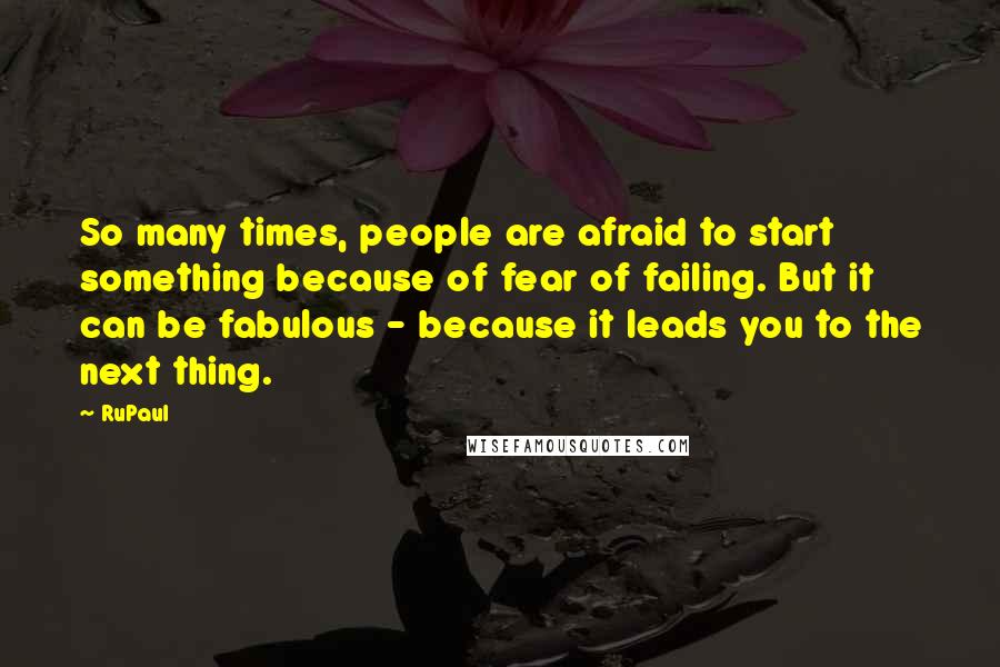 RuPaul Quotes: So many times, people are afraid to start something because of fear of failing. But it can be fabulous - because it leads you to the next thing.