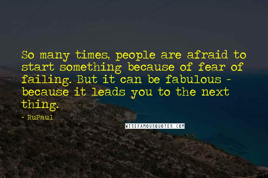 RuPaul Quotes: So many times, people are afraid to start something because of fear of failing. But it can be fabulous - because it leads you to the next thing.