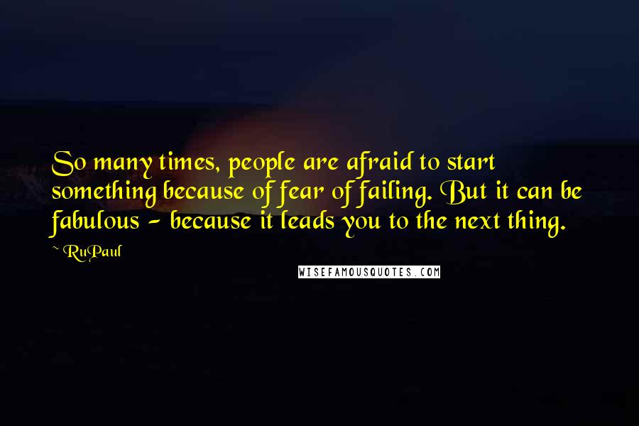 RuPaul Quotes: So many times, people are afraid to start something because of fear of failing. But it can be fabulous - because it leads you to the next thing.