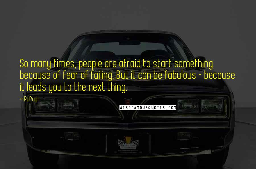 RuPaul Quotes: So many times, people are afraid to start something because of fear of failing. But it can be fabulous - because it leads you to the next thing.